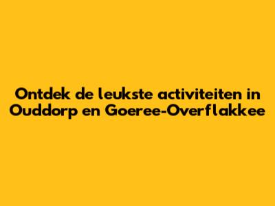 Ontdek de leukste activiteiten in Ouddorp en Goeree-Overflakkee