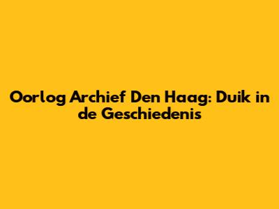 Oorlog Archief Den Haag: Duik in de Geschiedenis