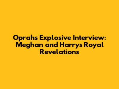 Oprah's Explosive Interview: Meghan and Harry's Royal Revelations