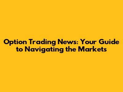 Option Trading News: Your Guide to Navigating the Markets