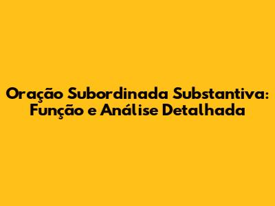 Oração Subordinada Substantiva: Função e Análise Detalhada
