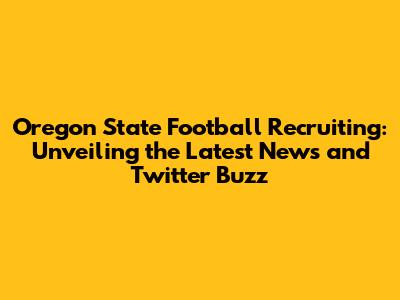 Oregon State Football Recruiting: Unveiling the Latest News and Twitter Buzz