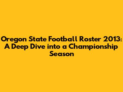 Oregon State Football Roster 2013: A Deep Dive into a Championship Season