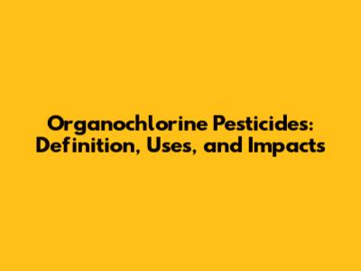 Organochlorine Pesticides: Definition, Uses, and Impacts