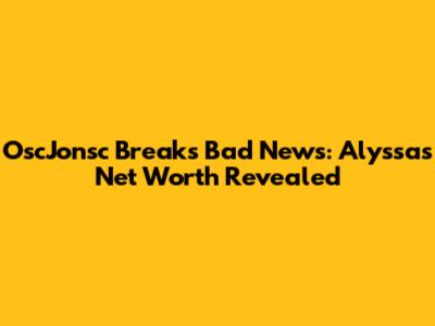 OscJonsc Breaks Bad News: Alyssa's Net Worth Revealed