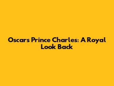 Oscar's Prince Charles: A Royal Look Back