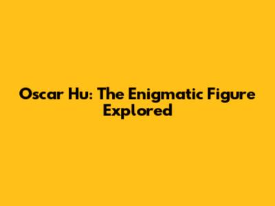Oscar Hu: The Enigmatic Figure Explored