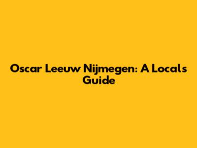 Oscar Leeuw Nijmegen: A Local's Guide