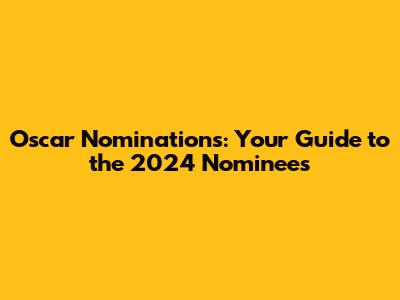 Oscar Nominations: Your Guide to the 2024 Nominees