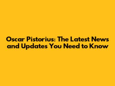 Oscar Pistorius: The Latest News and Updates You Need to Know