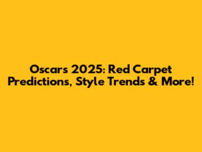 Oscars 2025: Red Carpet Predictions, Style Trends & More!