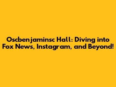 Oscbenjaminsc Hall: Diving into Fox News, Instagram, and Beyond!