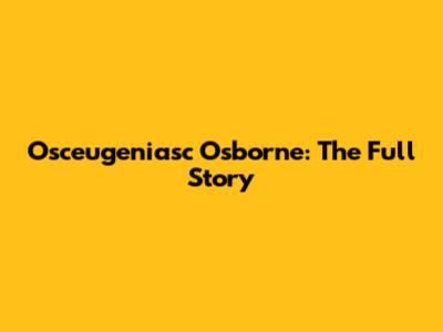 Osceugeniasc Osborne: The Full Story