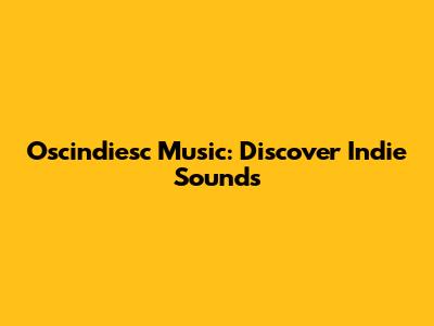 Oscindiesc Music: Discover Indie Sounds