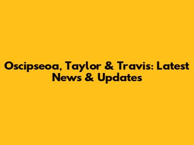 Oscipseoa, Taylor & Travis: Latest News & Updates