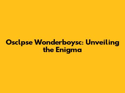 Osclpse Wonderboysc: Unveiling the Enigma