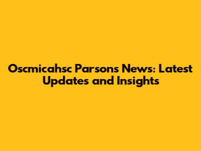 Oscmicahsc Parsons News: Latest Updates and Insights