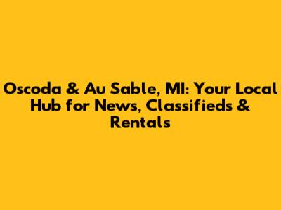 Oscoda & Au Sable, MI: Your Local Hub for News, Classifieds & Rentals