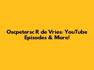 Oscpetersc R de Vries: YouTube Episodes & More!