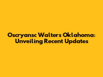 Oscryansc Walters Oklahoma: Unveiling Recent Updates