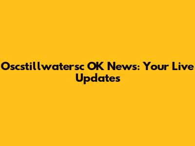 Oscstillwatersc OK News: Your Live Updates