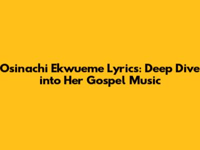 Osinachi Ekwueme Lyrics: Deep Dive into Her Gospel Music