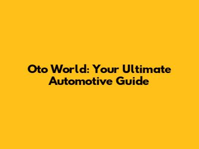Oto World: Your Ultimate Automotive Guide
