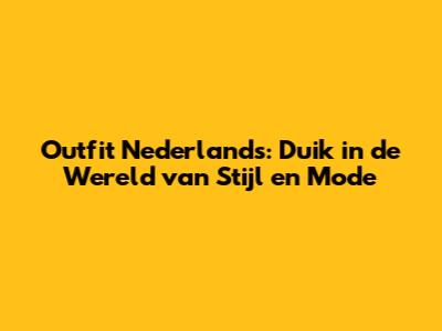 Outfit Nederlands: Duik in de Wereld van Stijl en Mode