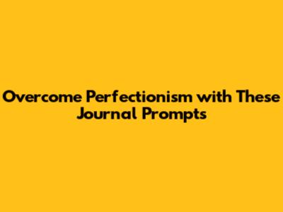 Overcome Perfectionism with These Journal Prompts