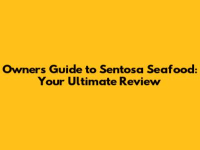 Owner's Guide to Sentosa Seafood: Your Ultimate Review