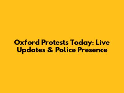 Oxford Protests Today: Live Updates & Police Presence