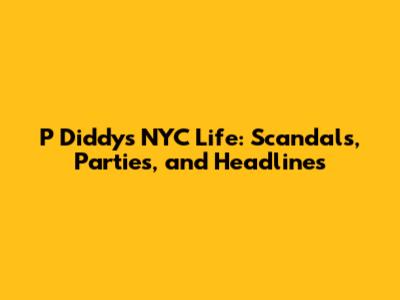 P Diddy's NYC Life: Scandals, Parties, and Headlines