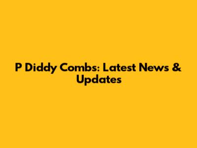 P Diddy Combs: Latest News & Updates