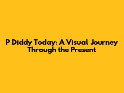 P Diddy Today: A Visual Journey Through the Present