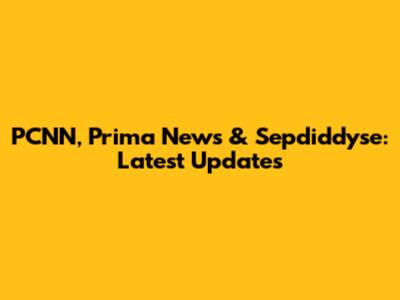 PCNN, Prima News & Sepdiddyse: Latest Updates