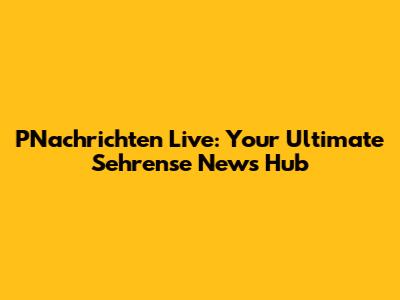 PNachrichten Live: Your Ultimate Sehrense News Hub