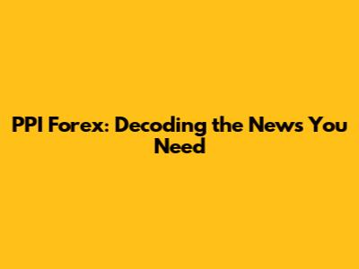 PPI Forex: Decoding the News You Need