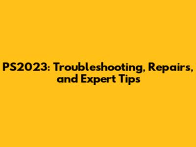 PS2023: Troubleshooting, Repairs, and Expert Tips