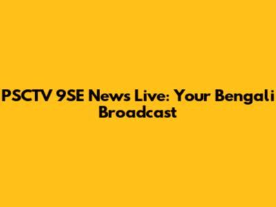 PSCTV 9SE News Live: Your Bengali Broadcast