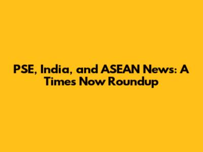PSE, India, and ASEAN News: A Times Now Roundup