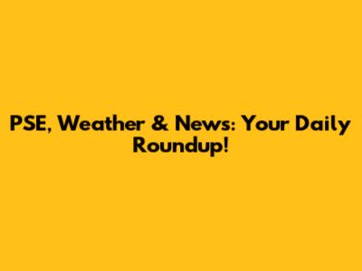 PSE, Weather & News: Your Daily Roundup!