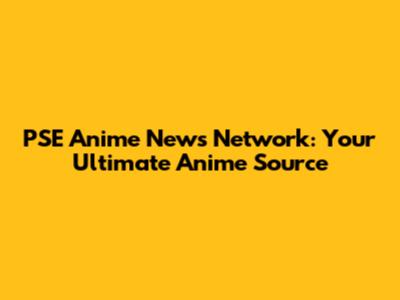 PSE Anime News Network: Your Ultimate Anime Source