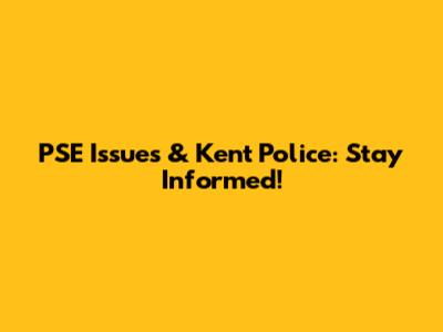 PSE Issues & Kent Police: Stay Informed!