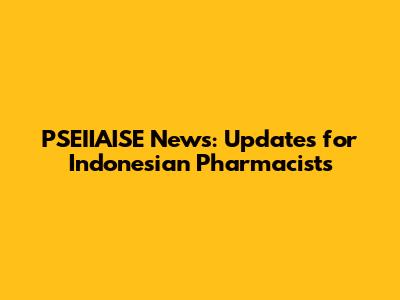 PSEIIAISE News: Updates for Indonesian Pharmacists