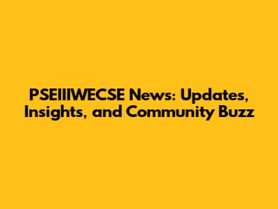 PSEIIIWECSE News: Updates, Insights, and Community Buzz