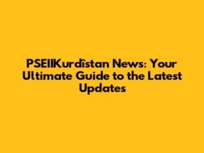PSEIIKurdîstan News: Your Ultimate Guide to the Latest Updates