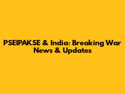 PSEIPAKSE & India: Breaking War News & Updates