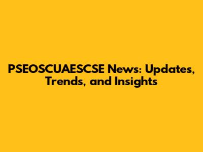 PSEOSCUAESCSE News: Updates, Trends, and Insights