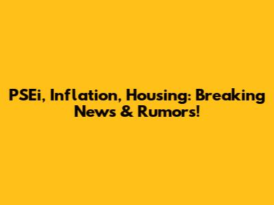 PSEi, Inflation, Housing: Breaking News & Rumors!