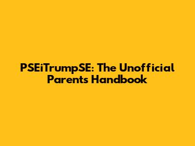 PSEiTrumpSE: The Unofficial Parent's Handbook